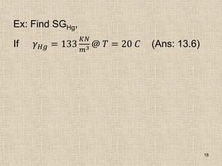 Ex: Find SGHg,
If 𝛾𝐻𝑔 = 133
𝐾𝑁
𝑚3 @ 𝑇 = 20 𝐶 (Ans: 13.6)
18
 