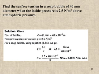 Find the surface tension in a soap bubble of 40 mm
diameter when the inside pressure is 2.5 N/m2 above
atmospheric pressure.
51
 