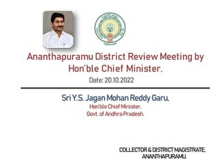 Date: 20.10.2022
Sri Y.S. Jagan Mohan Reddy Garu,
Hon’ble Chief Minister,
Govt. of AndhraPradesh.
COLLECTOR& DISTRICTMAGISTRATE,
ANANTHAPURAMU.
Ananthapuramu District Review Meeting by
Hon’ble Chief Minister.
 