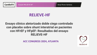 Borja Rivero Santana
Estudio RELIEVE-HF
RELIEVE-HF
ACC CONGRESS 2024, ATLANTA
Ensayo clínico aletorizado doble ciego controlado
con placebo sobre shunt interatrial en pacientes
con HFrEF y HFpEF: Resultados del ensayo
RELIEVE-HF
 