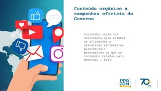 Conteúdo orgânico x
campanhas oficiais do
Governo
Conteúdos orgânicos
utilizados para refutar
as afirmações e
narrativas extremistas
parecem mais
persuasivos do que os
conteúdos criados pelo
governo. [ P.47]
 