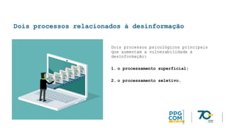 Dois processos relacionados à desinformação
Dois processos psicológicos principais
que aumentam a vulnerabilidade à
desinformação:
1. o processamento superficial;
2. o processamento seletivo.
 