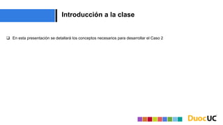 Introducción a la clase
 En esta presentación se detallará los conceptos necesarios para desarrollar el Caso 2
 