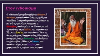 Στον ινδουισμό
Οι ινδουιστικοί μοναχοί ονομάζονται σάνιασινς ή
σαννιάσινς και ακολουθούν διάφορες σχολές και
παραδόσεις. Οι περισσότεροι σάνιασινς ανήκουν σε
μια από τις τρεις κύριες κατηγορίες: οι
Βαϊσναβίτες, που λατρεύουν τον Βίσνου ή μια από
τις εκφάνσεις του, οι Σαϊβίτες, που λατρεύουν τον
Σίβα, και οι Σακτίτες, που λατρεύουν τη Σάκτι, τη
θεά της ενέργειας. Υπάρχουν επίσης άλλες μορφές
μοναχισμού, όπως οι Βενταντίτες, που βασίζονται
στη φιλοσοφία της Βεδάντα, οι Γιόγκινς, που
ασκούν τη γιόγκα, και οι Ταντρίτες, που
χρησιμοποιούν τις τεχνικές του ταντρισμού.
 