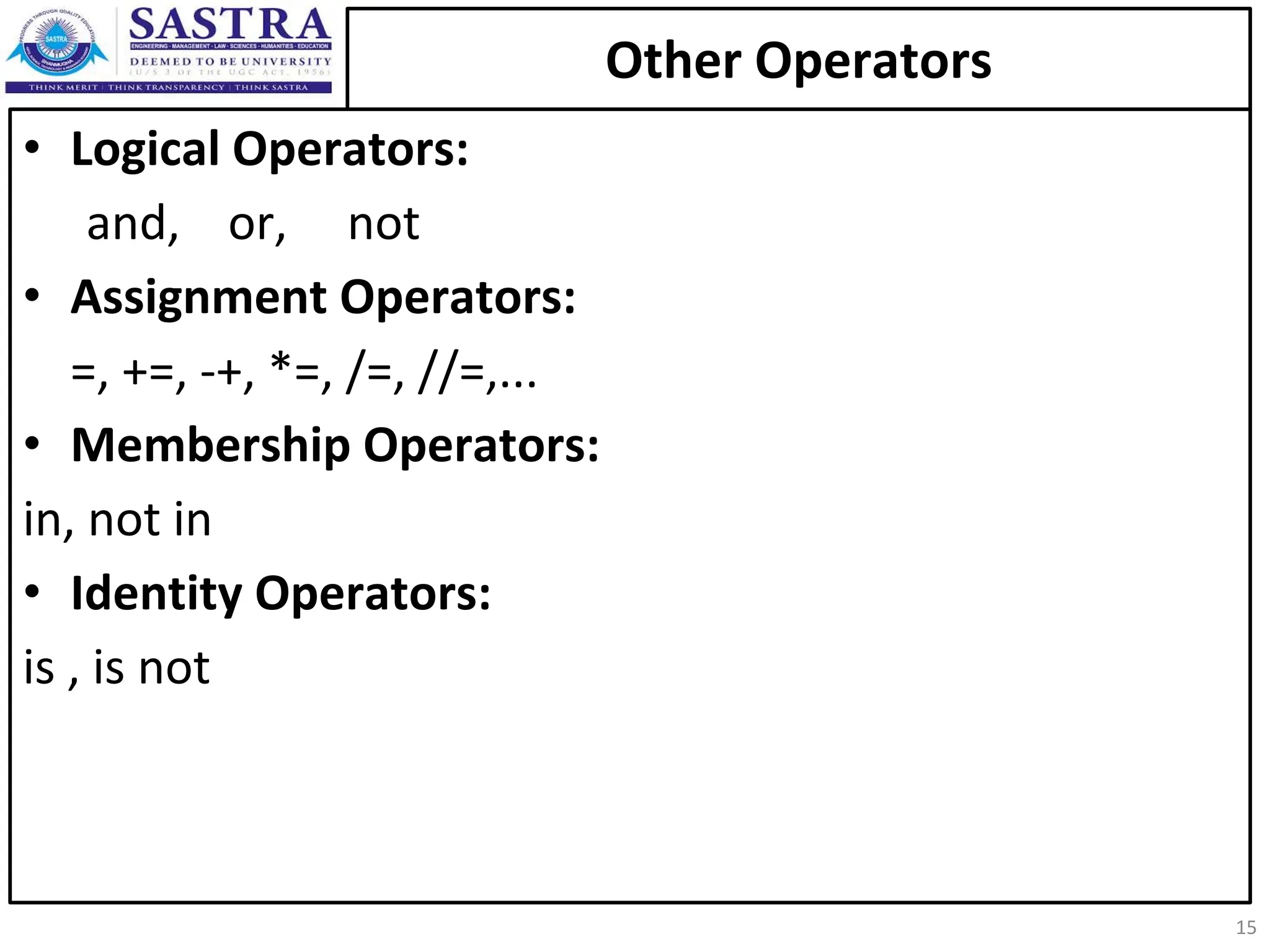 Other Operators • Logical Operators: and, or, not • Assignment Operators: =, +=, -+, *=, /=, //=,... • Membership Operators: in, not in • Identity Operators: is , is not 15 