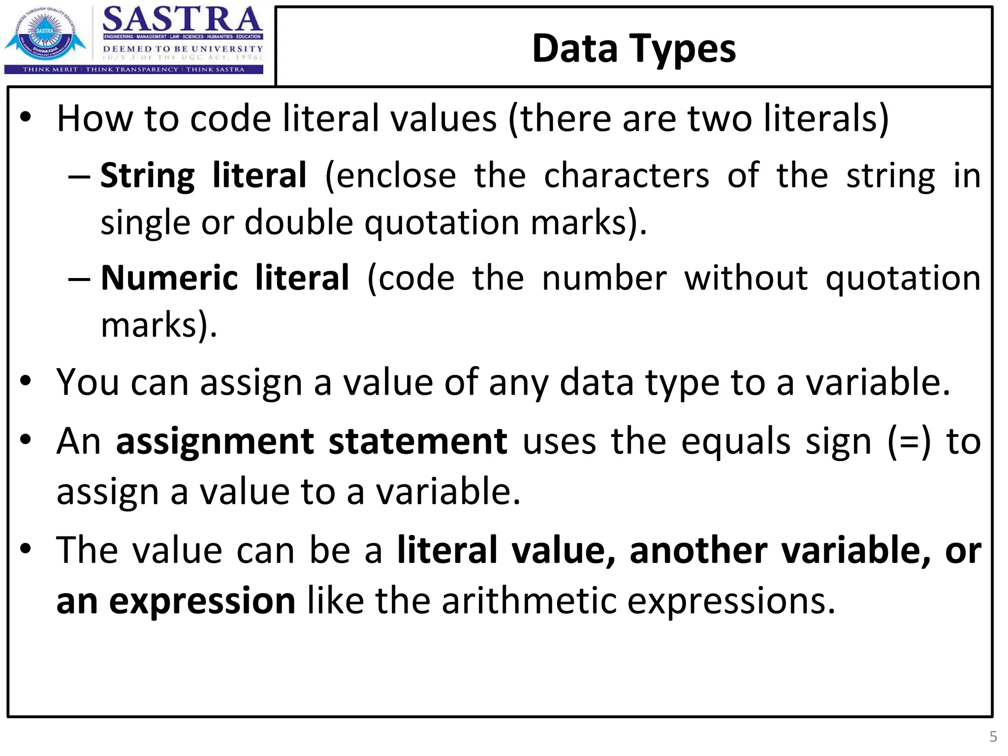Data Types • How to code literal values (there are two literals) – String literal (enclose the characters of the string in single or double quotation marks). – Numeric literal (code the number without quotation marks). • You can assign a value of any data type to a variable. • An assignment statement uses the equals sign (=) to assign a value to a variable. • The value can be a literal value, another variable, or an expression like the arithmetic expressions. 5 