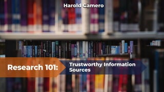Research 101:
Trustworthy Information
Sources
Harold Gamero
 