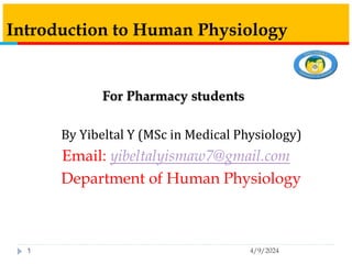 Introduction to Human Physiology
For Pharmacy students
By Yibeltal Y (MSc in Medical Physiology)
Email: yibeltalyismaw7@gmail.com
Department of Human Physiology
4/9/2024
1
 