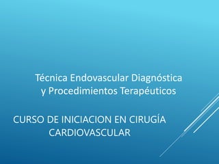 CURSO DE INICIACION EN CIRUGÍA
CARDIOVASCULAR
Técnica Endovascular Diagnóstica
y Procedimientos Terapéuticos
 