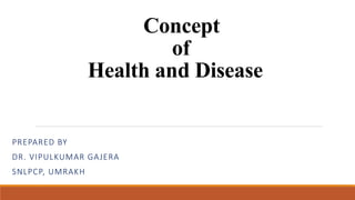 Concept
of
Health and Disease
PREPARED BY
DR. VIPULKUMAR GAJERA
SNLPCP, UMRAKH
 