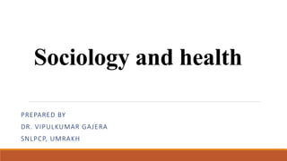 Sociology and health
PREPARED BY
DR. VIPULKUMAR GAJERA
SNLPCP, UMRAKH
 
