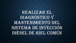 REALIZAR EL
DIAGNÓSTICO Y
MANTENIMIENTO DEL
SISTEMA DE INYECCIÓN
DIÉSEL DE RIEL COMÚN
 