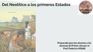 Del Neolítico a los primeros Estados
Preparado para los alumnos y las
alumnas de Primer año por el
Prof. Federico Miliddi
ILSE - Historia
1er año
1
 