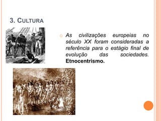 3. CULTURA
o As civilizações europeias no
século XX foram consideradas a
referência para o estágio final de
evolução das sociedades.
Etnocentrismo.
 