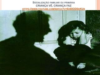 SOCIALIZAÇÃO FAMILIAR OU PRIMÁRIA
CRIANÇA VÊ, CRIANÇA FAZ
HTTPS://WWW.YOUTUBE.COM/WATCH?V=6X60OD0DKUK
 