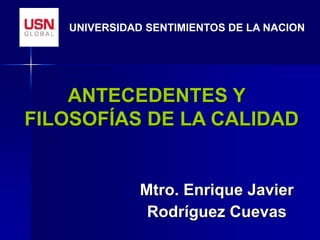 ANTECEDENTES Y
FILOSOFÍAS DE LA CALIDAD
UNIVERSIDAD SENTIMIENTOS DE LA NACION
Mtro. Enrique Javier
Rodríguez Cuevas
 