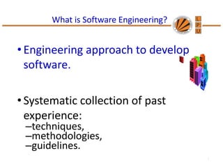 What is Software Engineering?
• Engineering approach to develop
software.
• Systematic collection of past
experience:
–techniques,
–methodologies,
–guidelines.
1
 