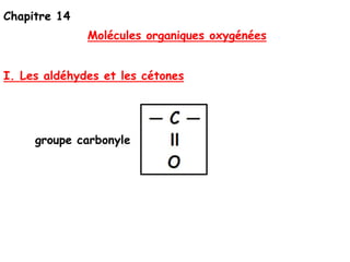Chapitre 14
Molécules organiques oxygénées
I. Les aldéhydes et les cétones
groupe carbonyle
 