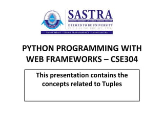 PYTHON PROGRAMMING WITH
WEB FRAMEWORKS – CSE304
This presentation contains the
concepts related to Tuples
 