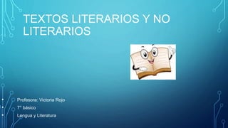 TEXTOS LITERARIOS Y NO
LITERARIOS
• Profesora: Victoria Rojo
• 7° básico
• Lengua y Literatura
 