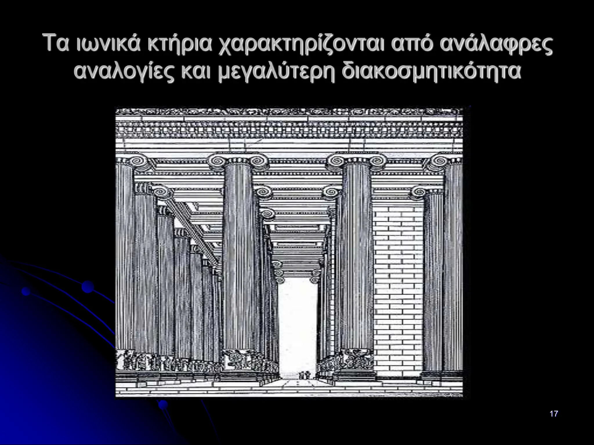 17
Τα ιωνικά κτήρια χαρακτηρίζονται από ανάλαφρες
αναλογίες και μεγαλύτερη διακοσμητικότητα
 