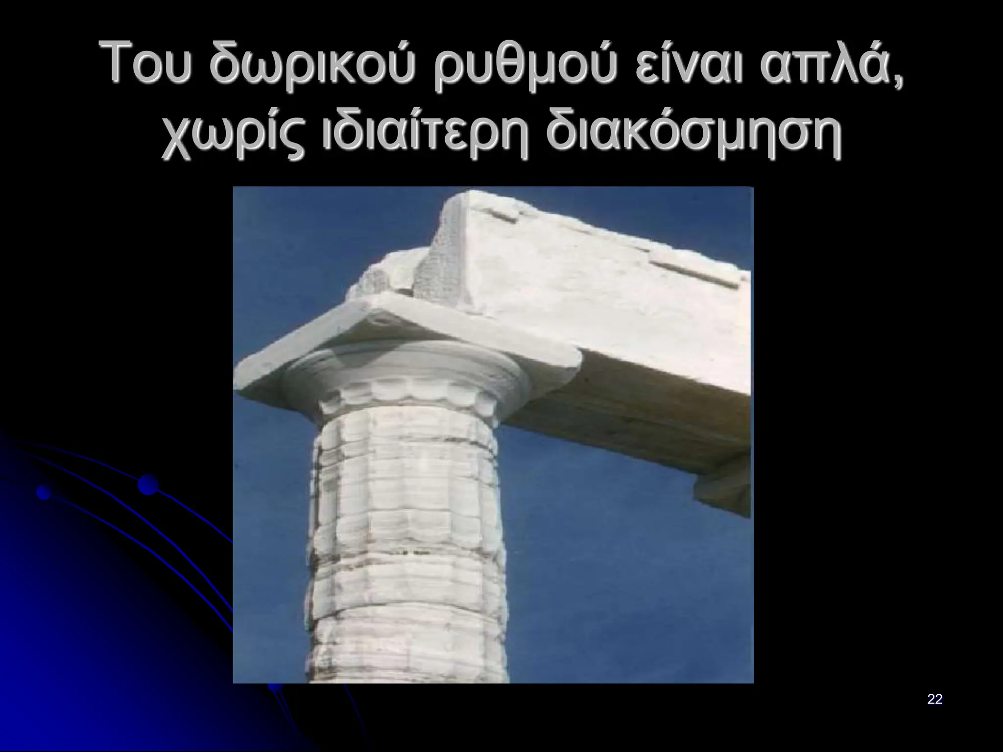 22
Του δωρικού ρυθμού είναι απλά,
χωρίς ιδιαίτερη διακόσμηση
 