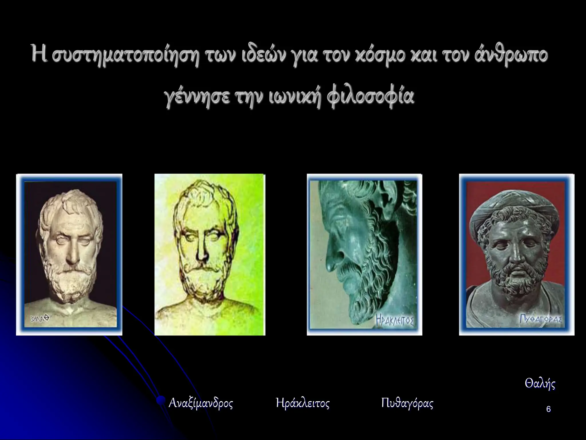 6
Η συστηματοποίηση των ιδεών για τον κόσμο και τον άνθρωπο
γέννησε την ιωνική φιλοσοφία
Θαλής
Αναξίμανδρος Ηράκλειτος Πυθαγόρας
 