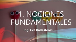 1. NOCIONES
FUNDAMENTALES
Ing. Eva Ballesteros
 