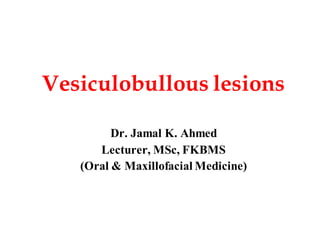 Vesiculobullous lesions
Dr. Jamal K. Ahmed
Lecturer, MSc, FKBMS
(Oral & Maxillofacial Medicine)
 