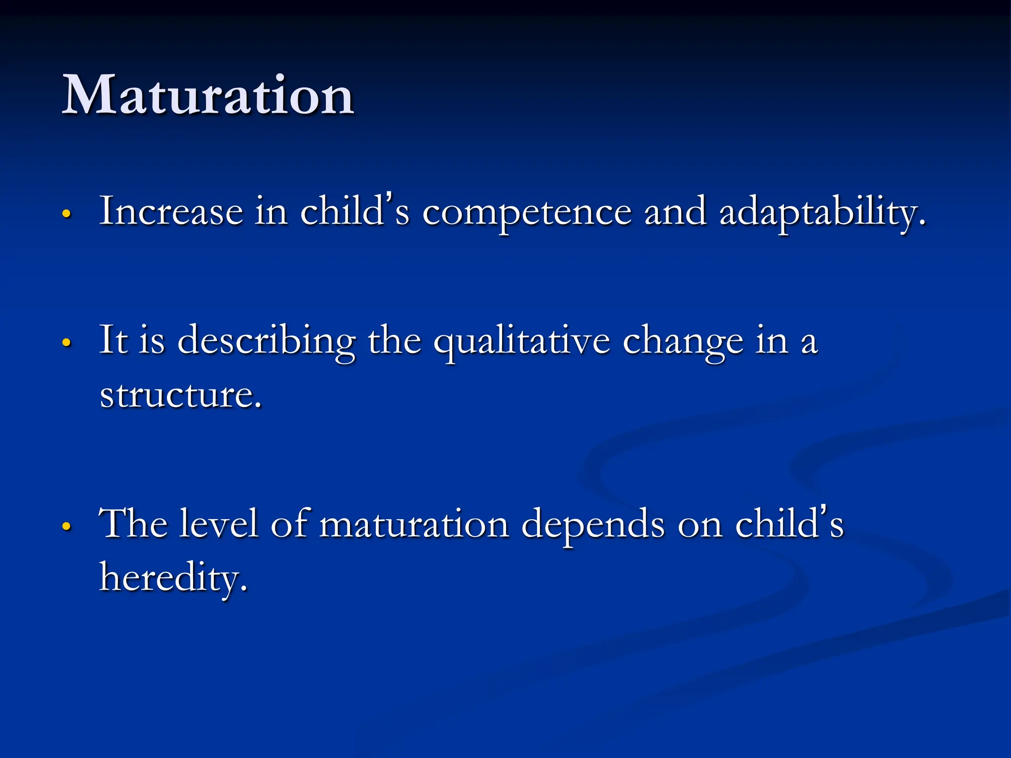 Maturation
• Increase in child’s competence and adaptability.
• It is describing the qualitative change in a
structure.
• The level of maturation depends on child’s
heredity.
 