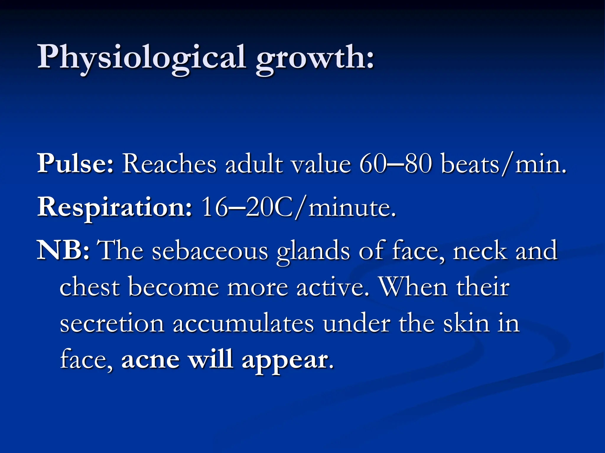 Physiological growth:
Pulse: Reaches adult value 60–80 beats/min.
Respiration: 16–20C/minute.
NB: The sebaceous glands of face, neck and
chest become more active. When their
secretion accumulates under the skin in
face, acne will appear.
 