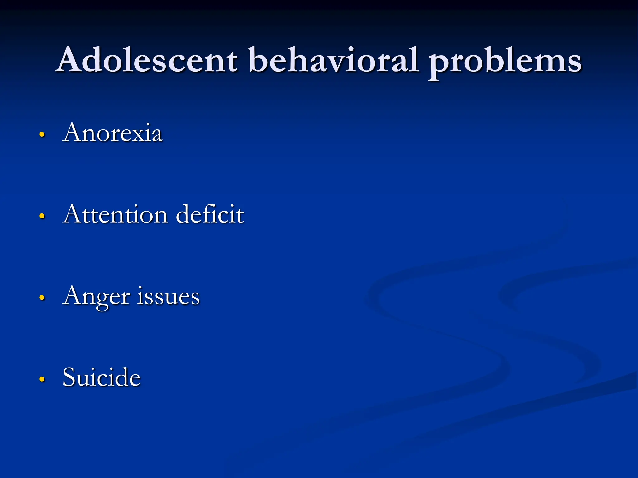 Adolescent behavioral problems
• Anorexia
• Attention deficit
• Anger issues
• Suicide
 