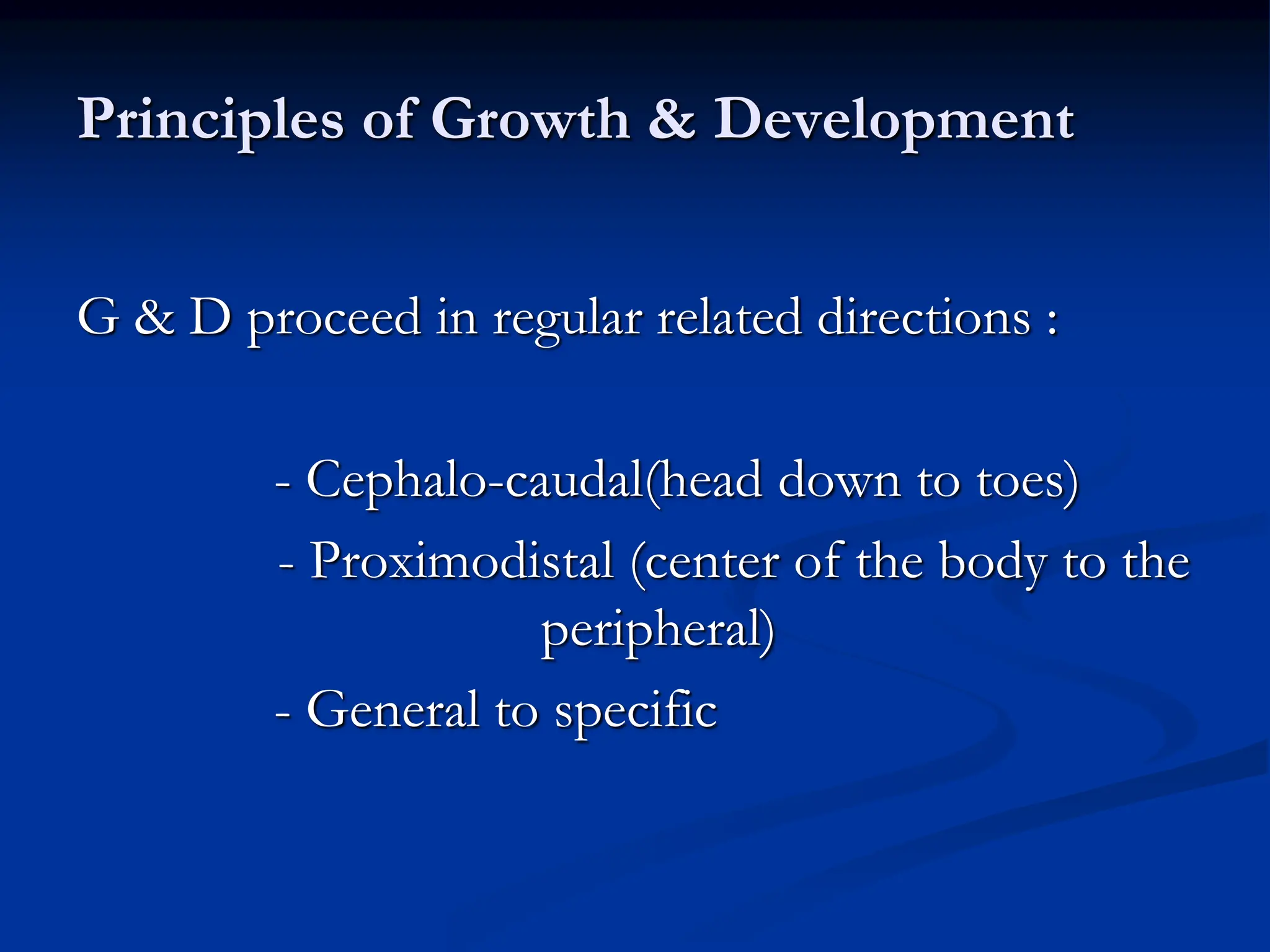 Principles of Growth & Development
G & D proceed in regular related directions :
- Cephalo-caudal(head down to toes)
- Proximodistal (center of the body to the
peripheral)
- General to specific
 