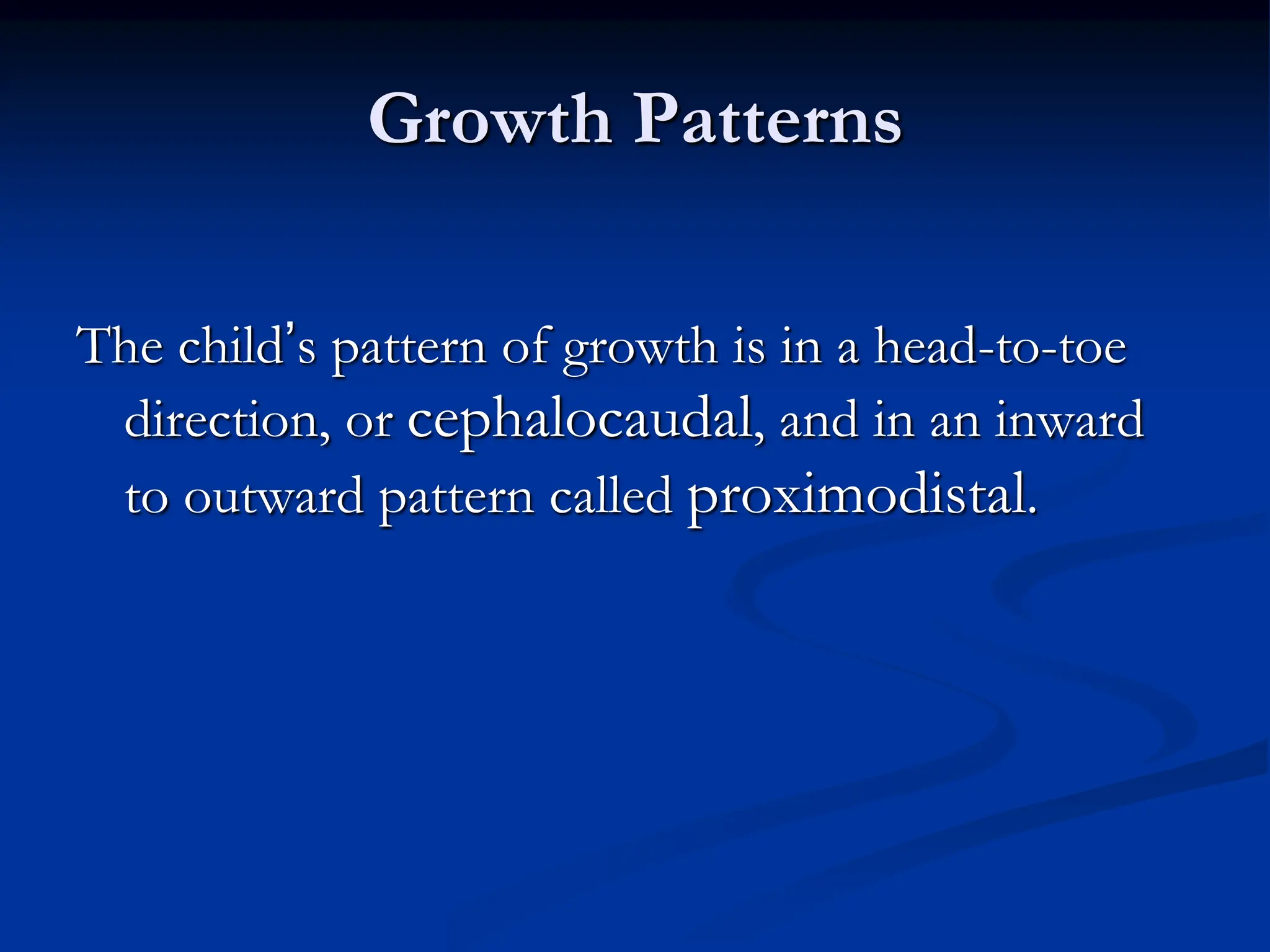 Growth Patterns
The child’s pattern of growth is in a head-to-toe
direction, or cephalocaudal, and in an inward
to outward pattern called proximodistal.
 