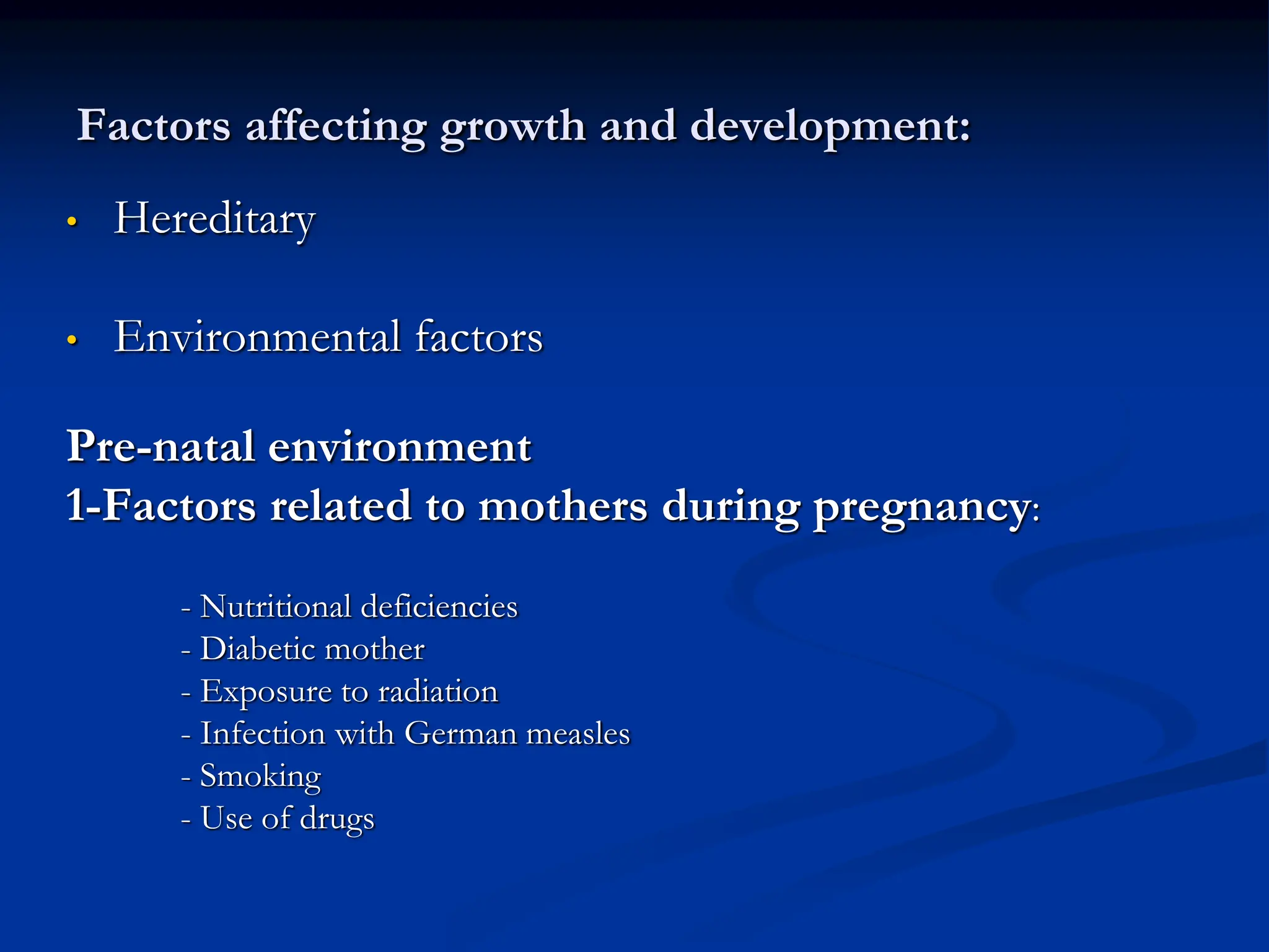 Factors affecting growth and development:
• Hereditary
• Environmental factors
Pre-natal environment
1-Factors related to mothers during pregnancy:
- Nutritional deficiencies
- Diabetic mother
- Exposure to radiation
- Infection with German measles
- Smoking
- Use of drugs
 