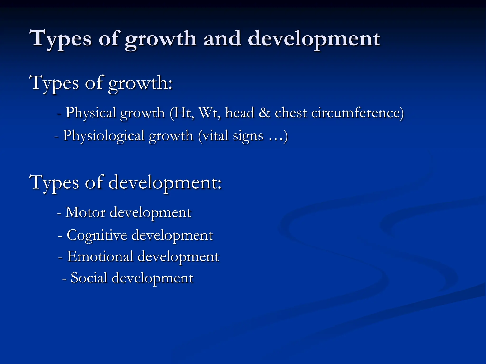 Types of growth and development
Types of growth:
- Physical growth (Ht, Wt, head & chest circumference)
- Physiological growth (vital signs …)
Types of development:
- Motor development
- Cognitive development
- Emotional development
- Social development
 