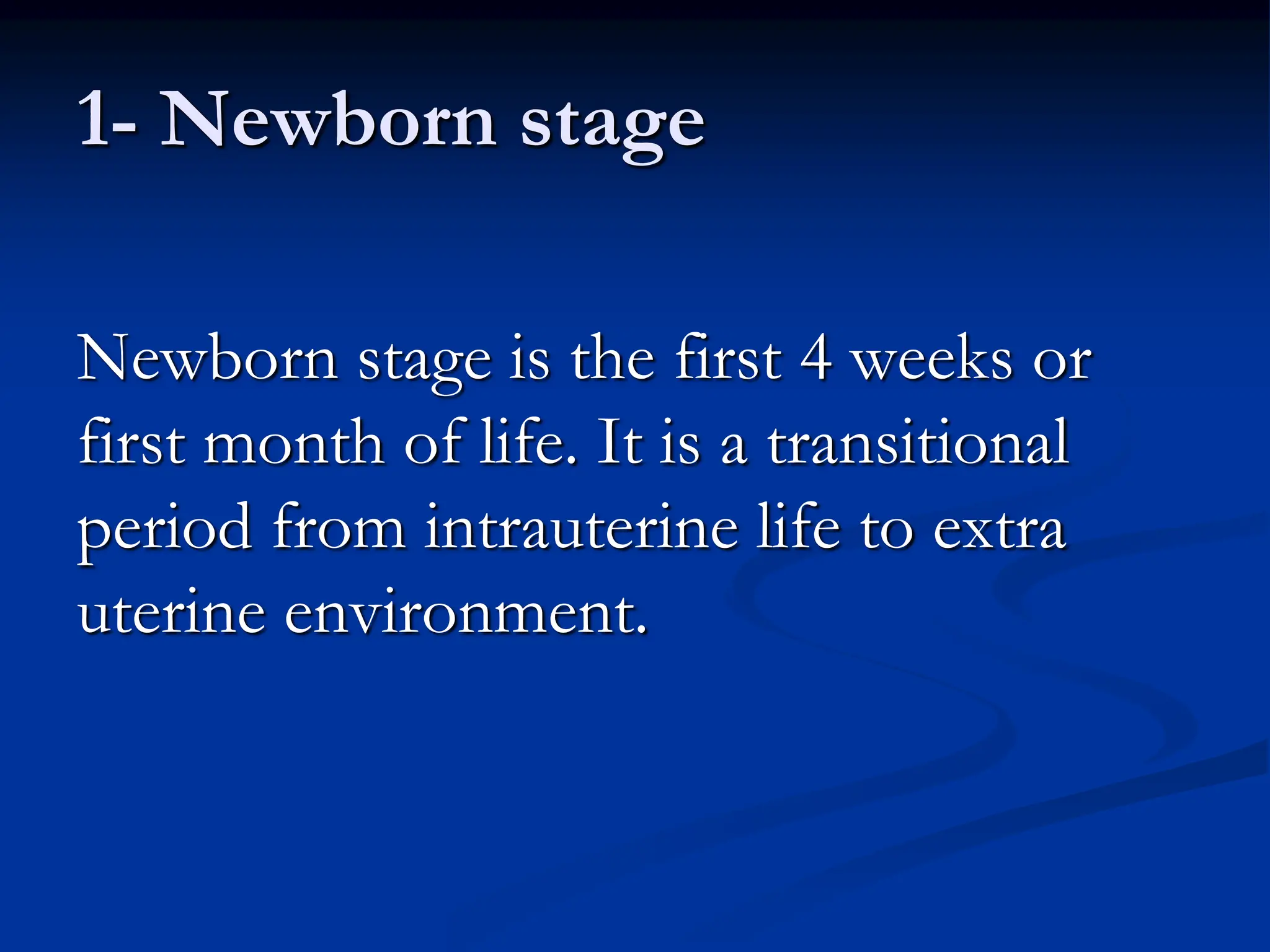1- Newborn stage
Newborn stage is the first 4 weeks or
first month of life. It is a transitional
period from intrauterine life to extra
uterine environment.
 