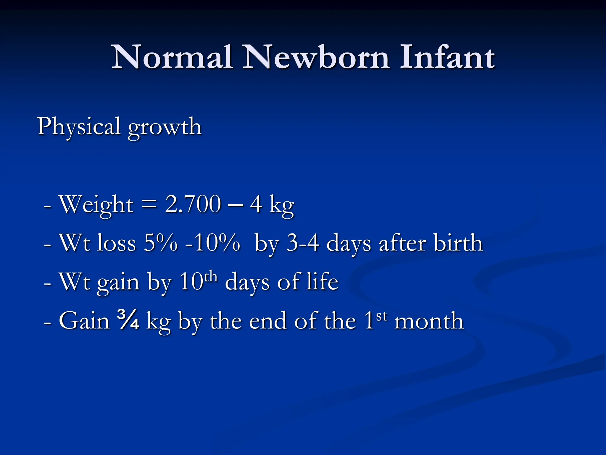 Normal Newborn Infant
Physical growth
- Weight = 2.700 – 4 kg
- Wt loss 5% -10% by 3-4 days after birth
- Wt gain by 10th days of life
- Gain ¾ kg by the end of the 1st month
 