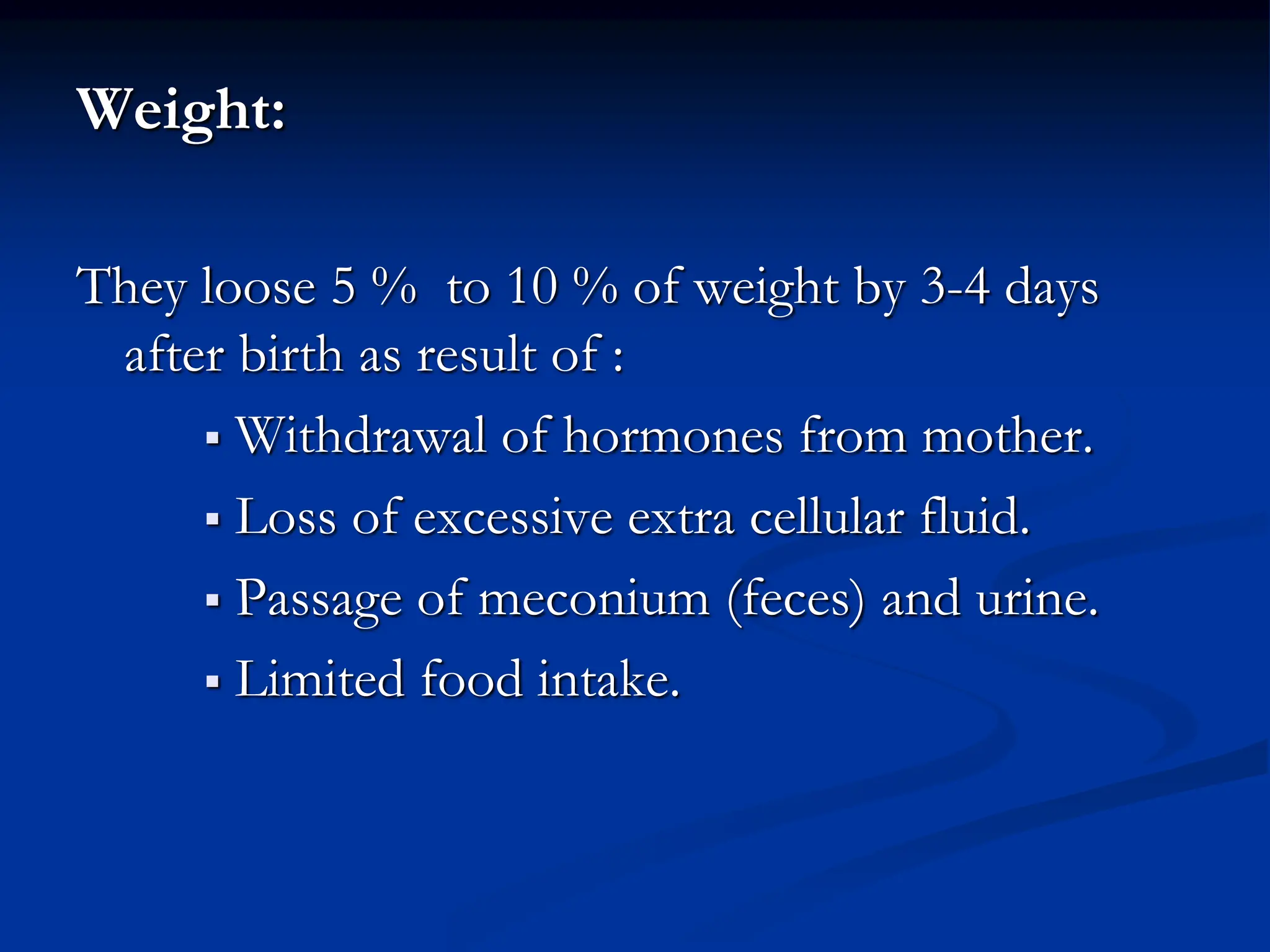 Weight:
They loose 5 % to 10 % of weight by 3-4 days
after birth as result of :
 Withdrawal of hormones from mother.
 Loss of excessive extra cellular fluid.
 Passage of meconium (feces) and urine.
 Limited food intake.
 