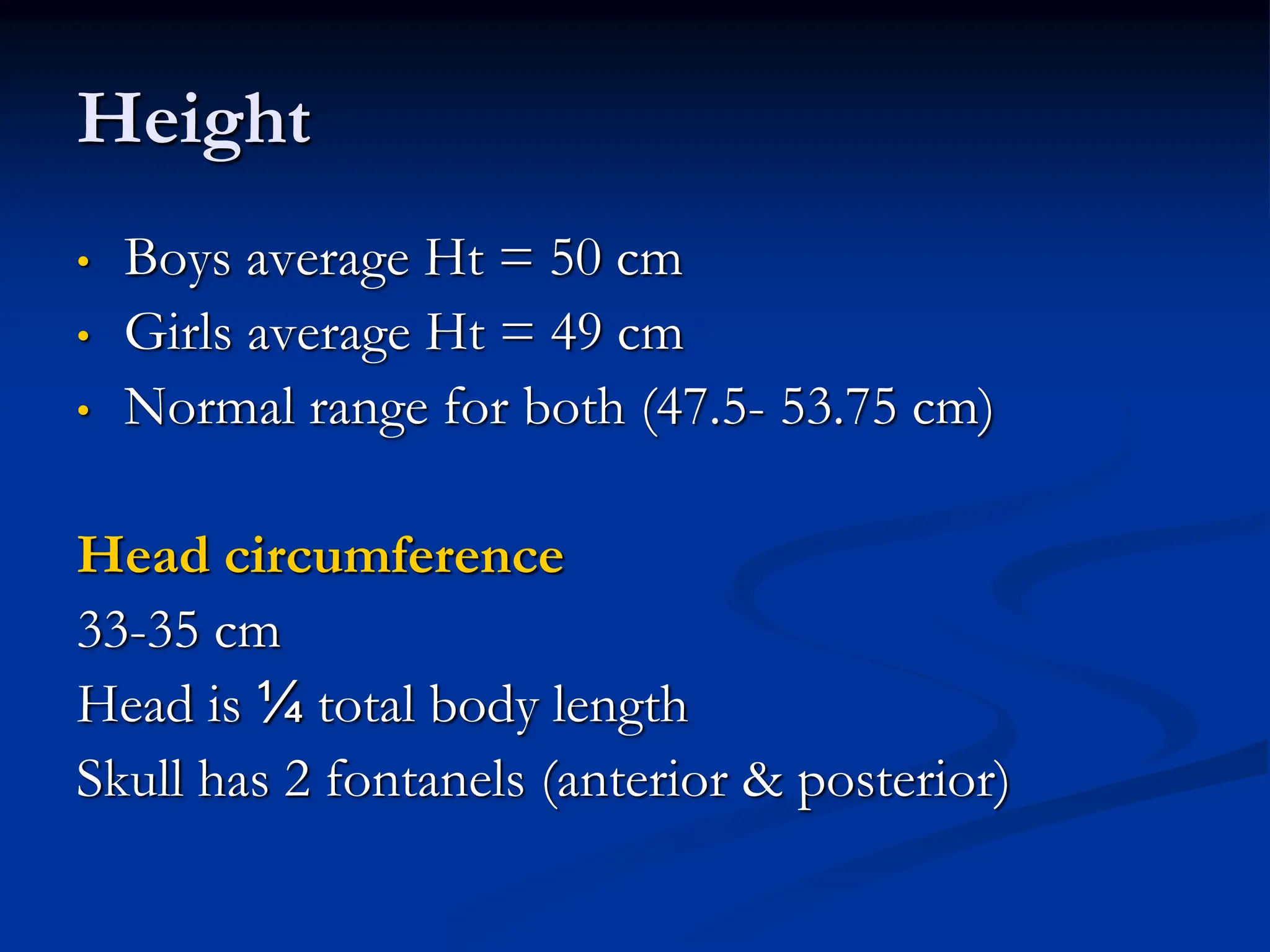 Height
• Boys average Ht = 50 cm
• Girls average Ht = 49 cm
• Normal range for both (47.5- 53.75 cm)
Head circumference
33-35 cm
Head is ¼ total body length
Skull has 2 fontanels (anterior & posterior)
 