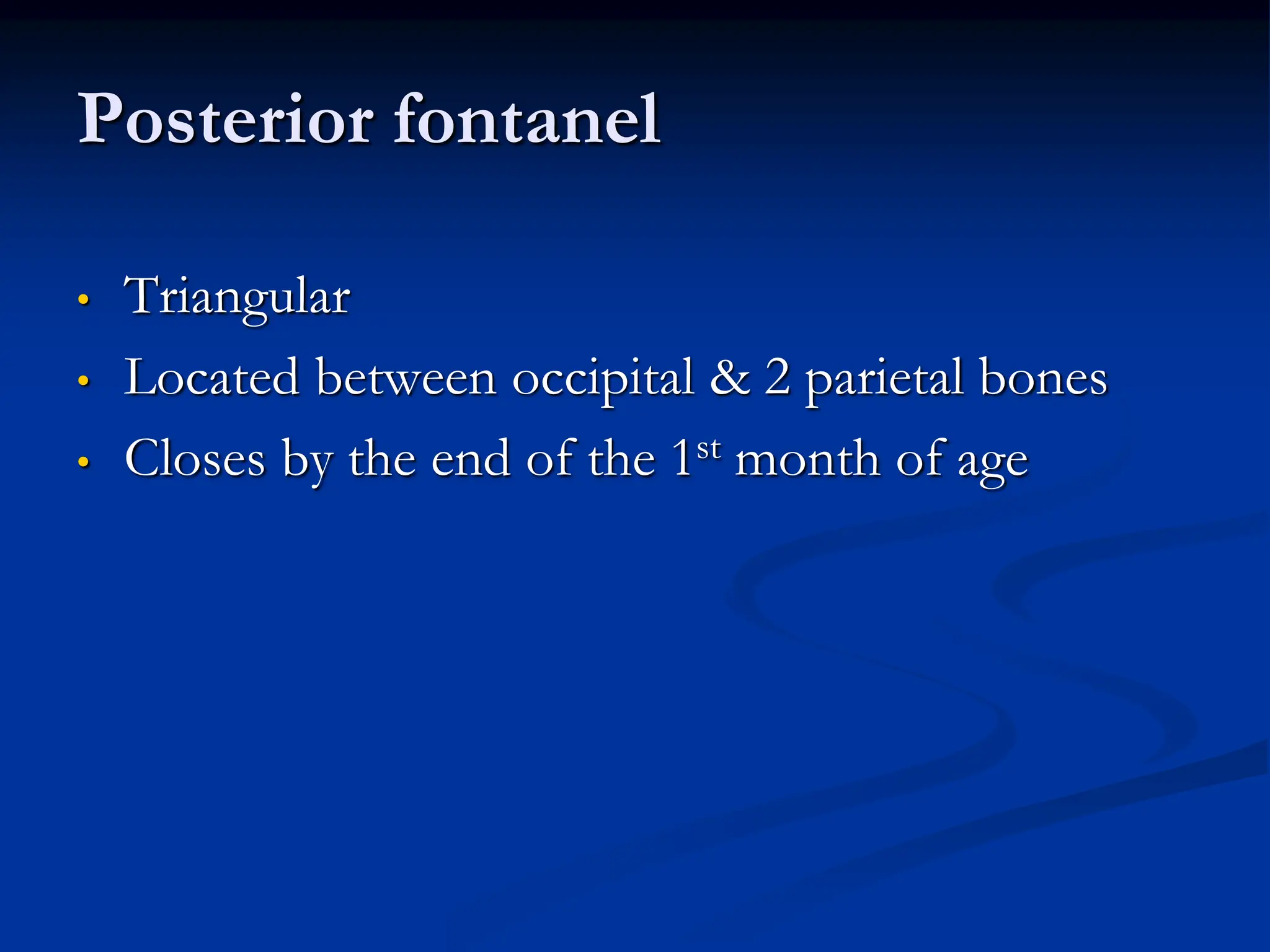 Posterior fontanel
• Triangular
• Located between occipital & 2 parietal bones
• Closes by the end of the 1st month of age
 