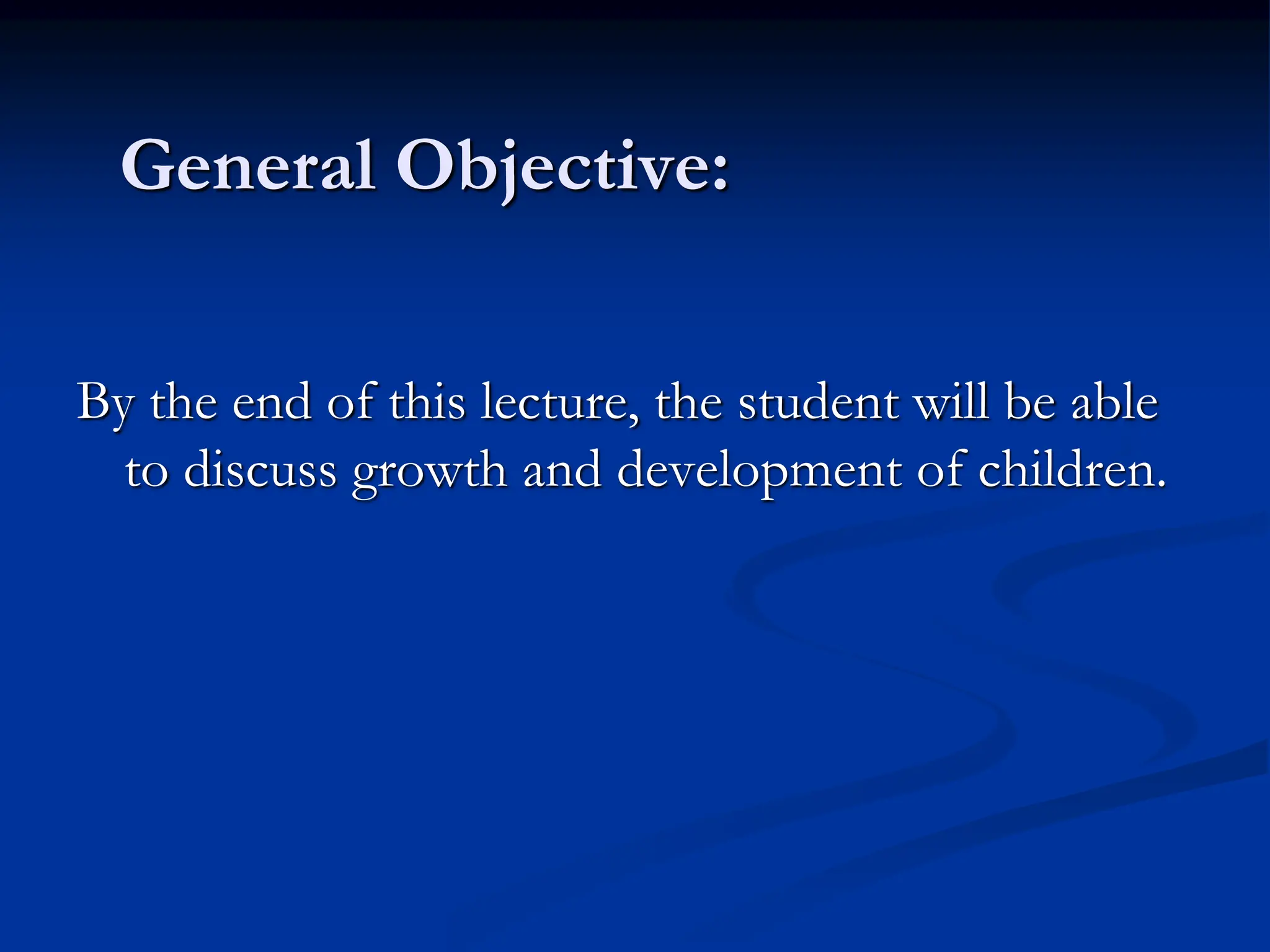 General Objective:
By the end of this lecture, the student will be able
to discuss growth and development of children.
 