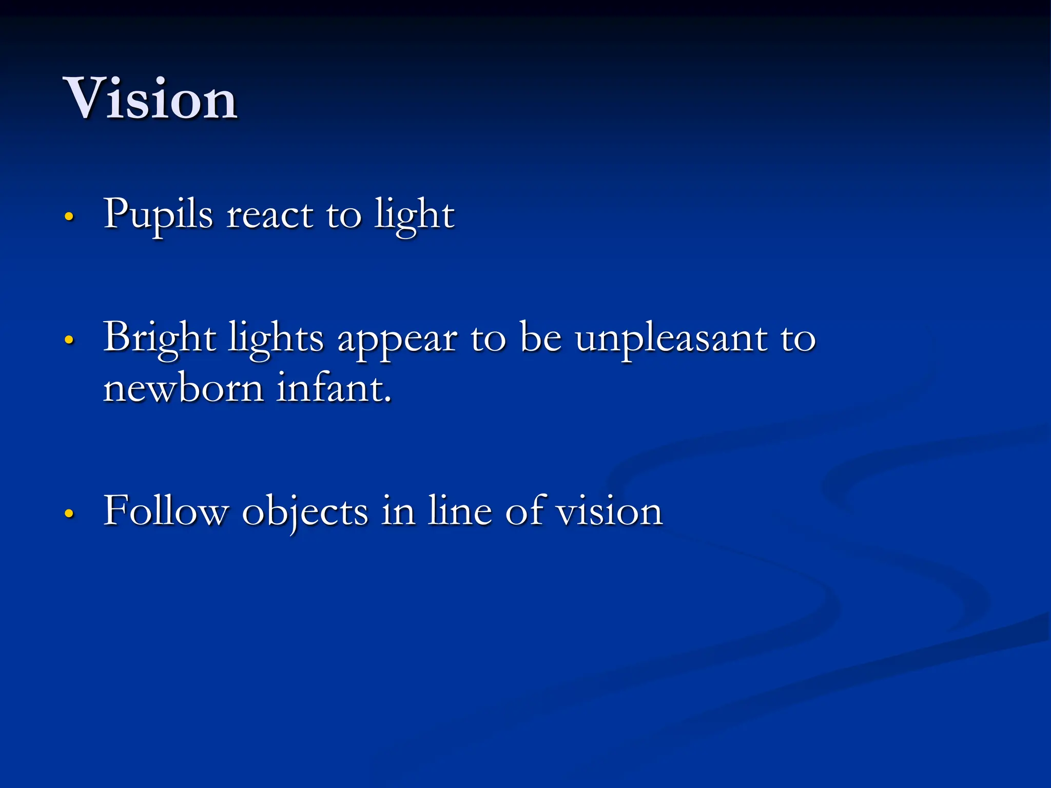 Vision
• Pupils react to light
• Bright lights appear to be unpleasant to
newborn infant.
• Follow objects in line of vision
 