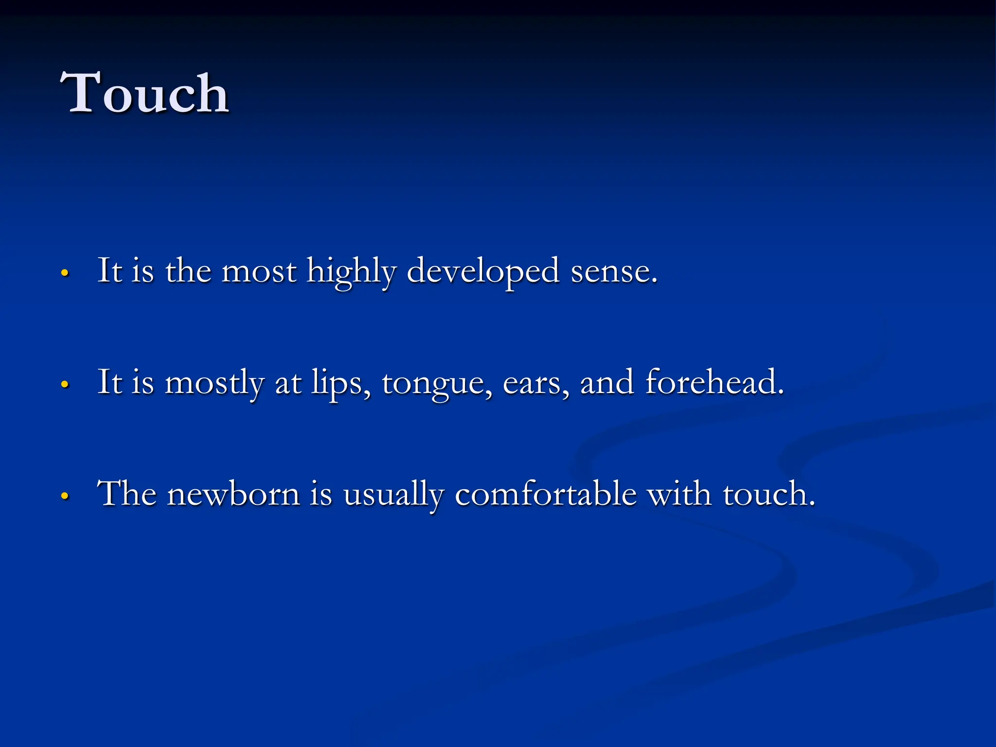 Touch
• It is the most highly developed sense.
• It is mostly at lips, tongue, ears, and forehead.
• The newborn is usually comfortable with touch.
 