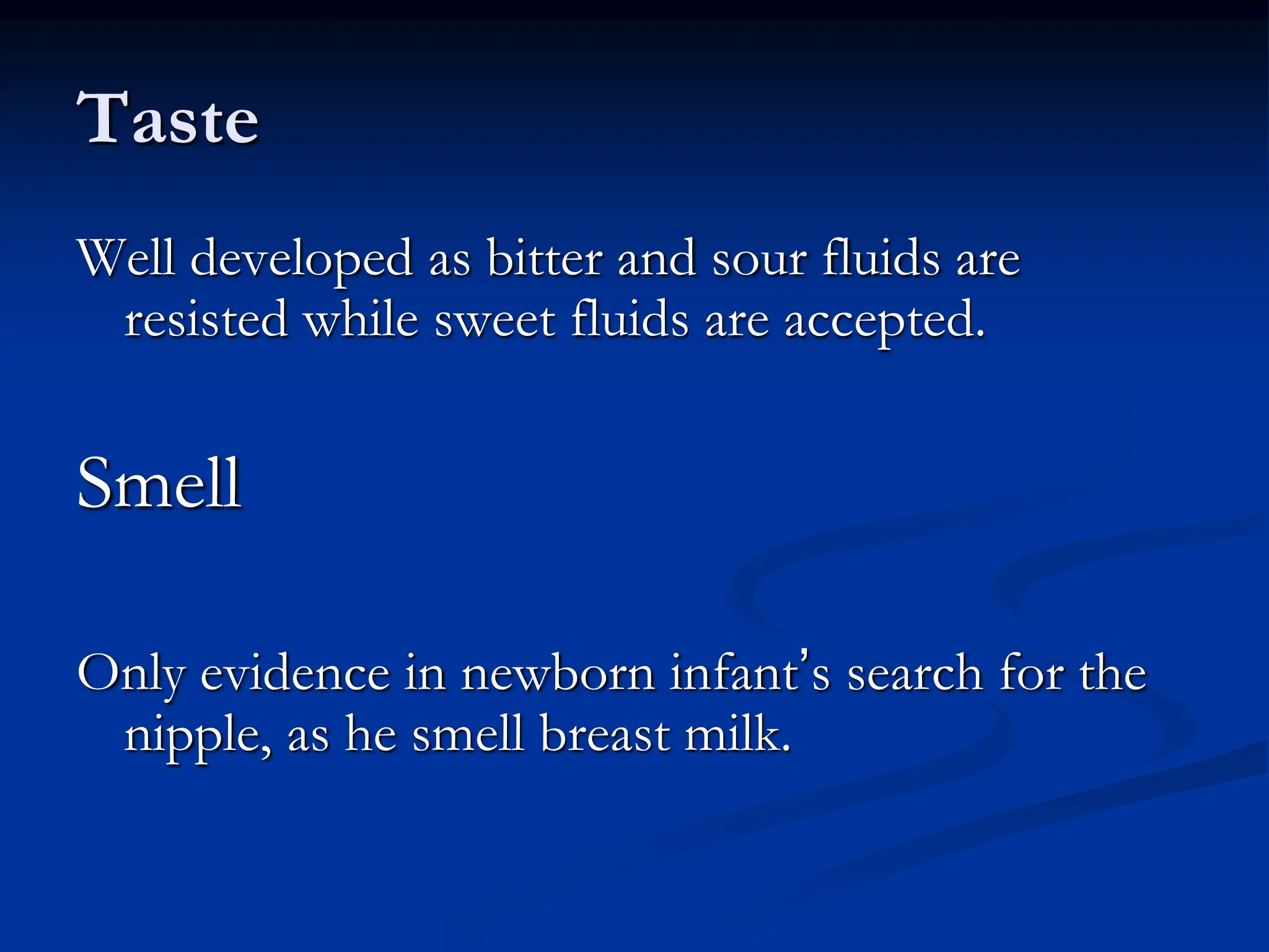 Taste
Well developed as bitter and sour fluids are
resisted while sweet fluids are accepted.
Smell
Only evidence in newborn infant’s search for the
nipple, as he smell breast milk.
 