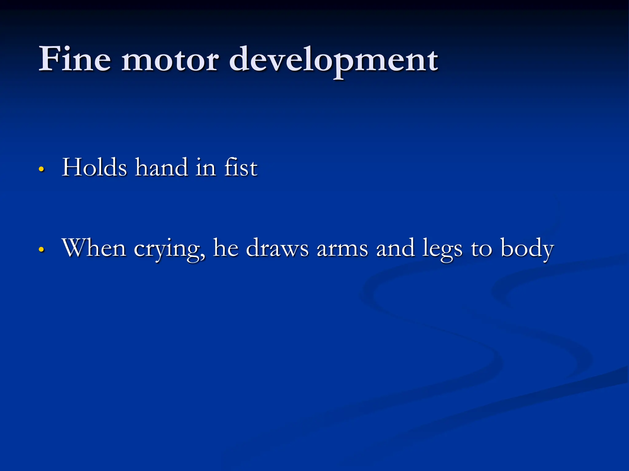Fine motor development
• Holds hand in fist
• When crying, he draws arms and legs to body
 
