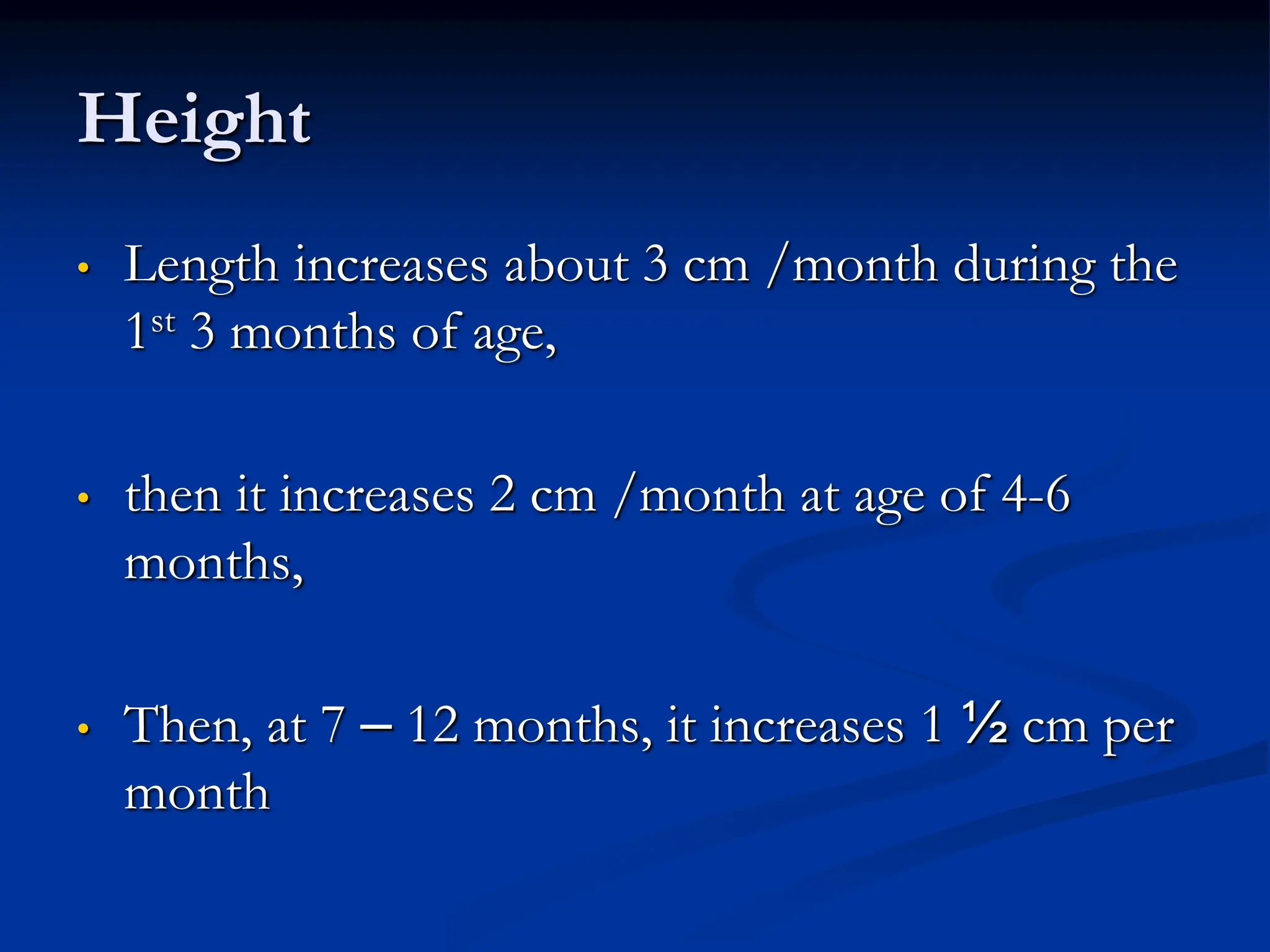 Height
• Length increases about 3 cm /month during the
1st 3 months of age,
• then it increases 2 cm /month at age of 4-6
months,
• Then, at 7 – 12 months, it increases 1 ½ cm per
month
 
