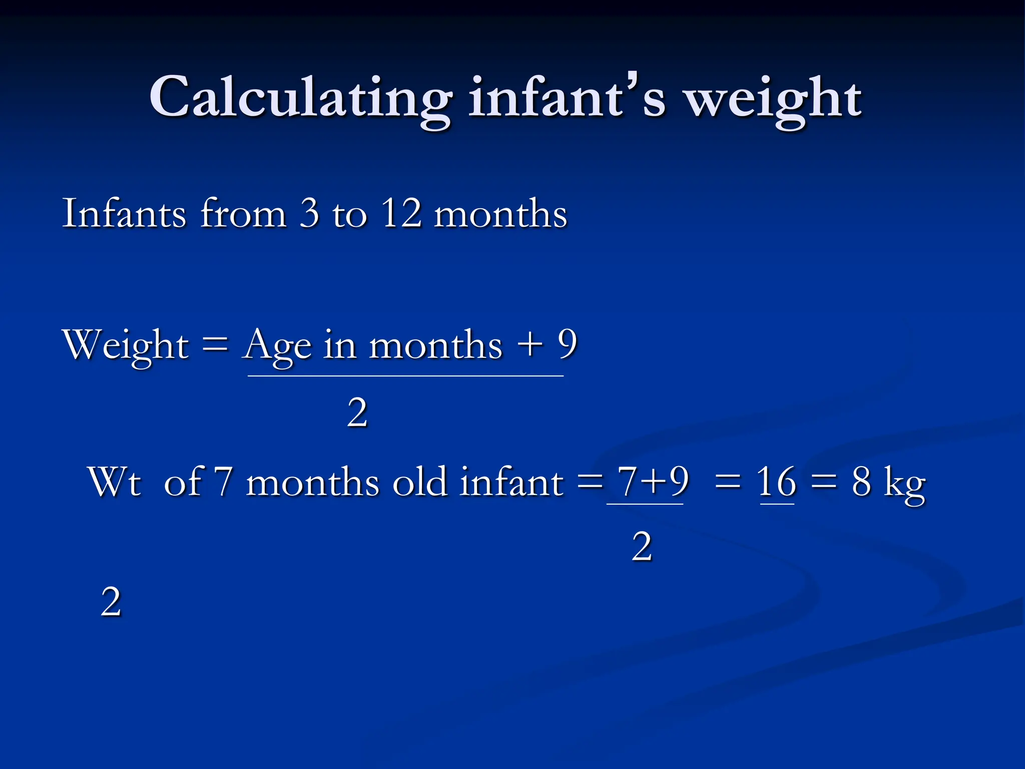 Calculating infant’s weight
Infants from 3 to 12 months
Weight = Age in months + 9
2
Wt of 7 months old infant = 7+9 = 16 = 8 kg
2
2
 