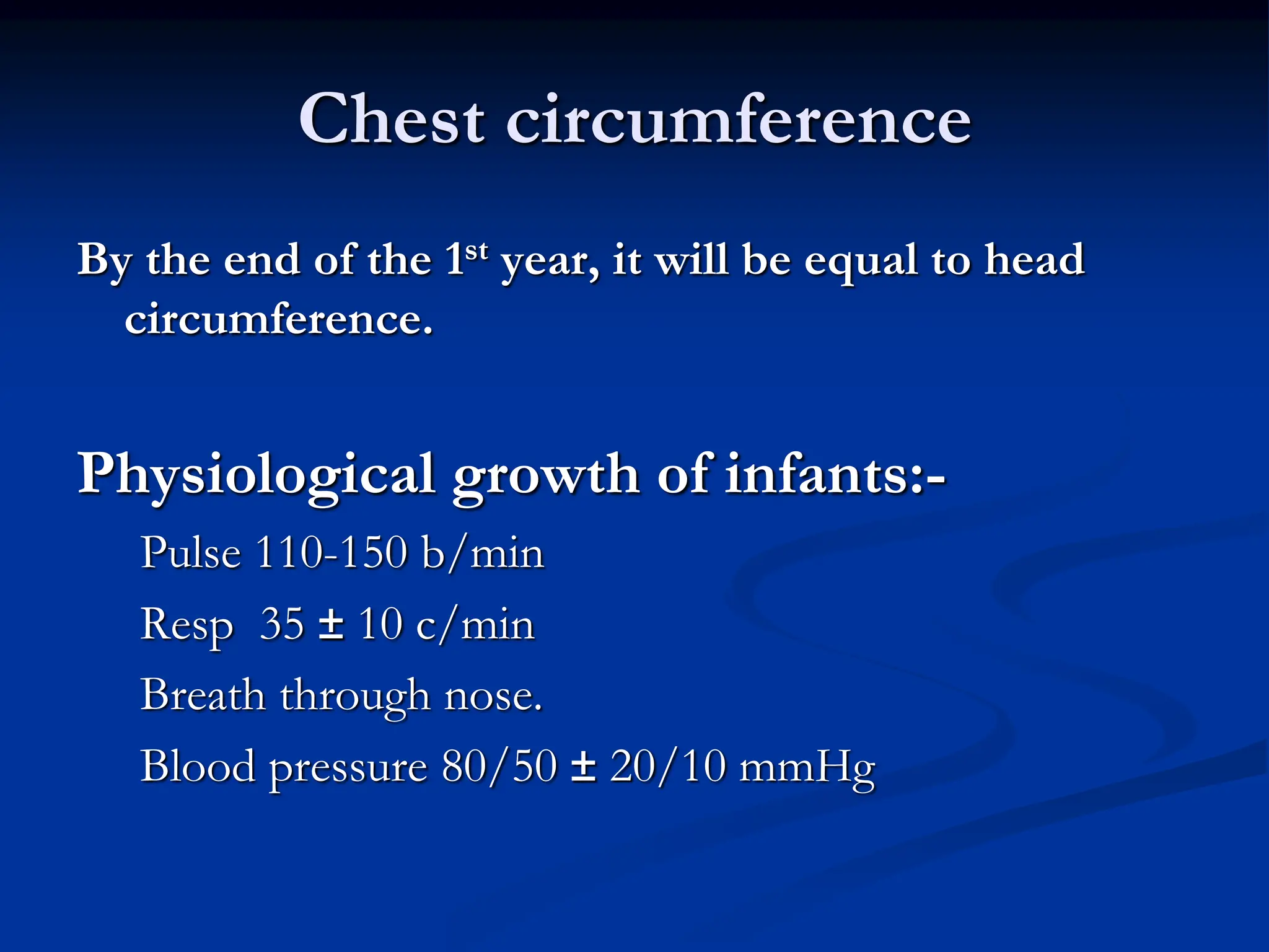 Chest circumference
By the end of the 1st year, it will be equal to head
circumference.
Physiological growth of infants:-
Pulse 110-150 b/min
Resp 35 ± 10 c/min
Breath through nose.
Blood pressure 80/50 ± 20/10 mmHg
 