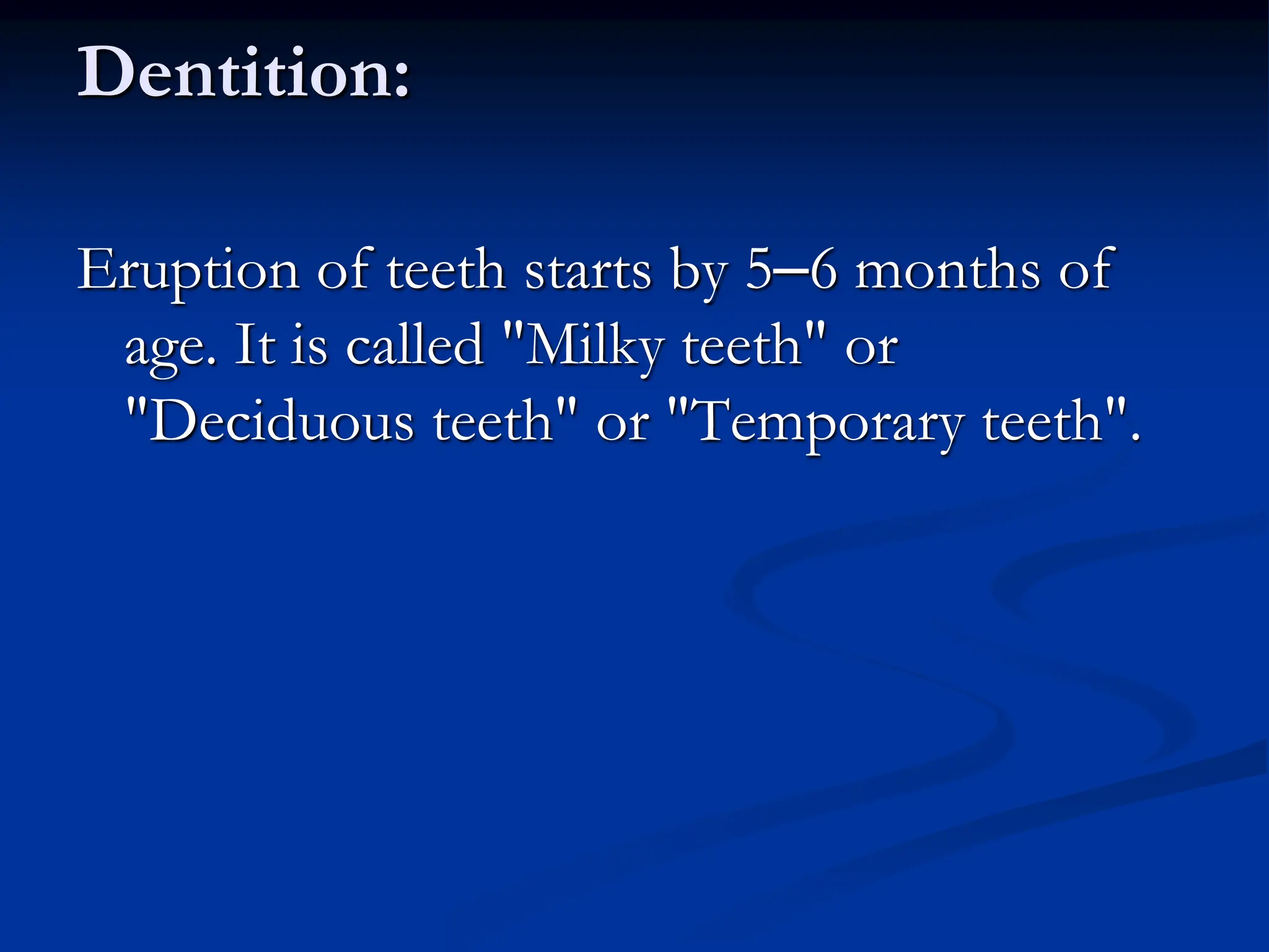 Dentition:
Eruption of teeth starts by 5–6 months of
age. It is called "Milky teeth" or
"Deciduous teeth" or "Temporary teeth".
 